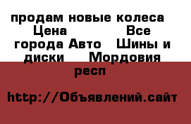 продам новые колеса › Цена ­ 11 000 - Все города Авто » Шины и диски   . Мордовия респ.